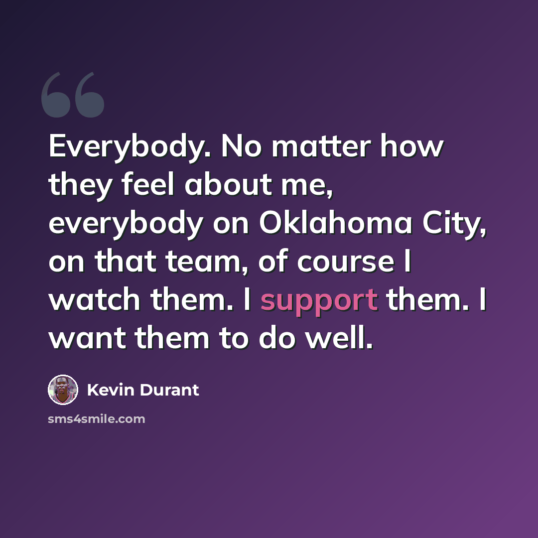 “Everybody. No matter how they feel about me, everybody on Oklahoma City, on that team, of course I watch them. I support them. I want them to do well.” quote by Kevin Durant