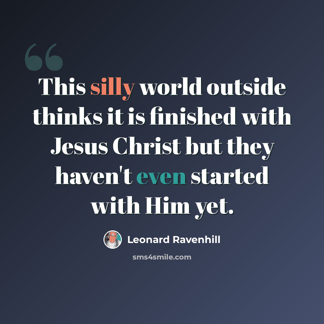 “This silly world outside thinks it is finished with Jesus Christ but they haven't even started with Him yet.” quote by Leonard Ravenhill