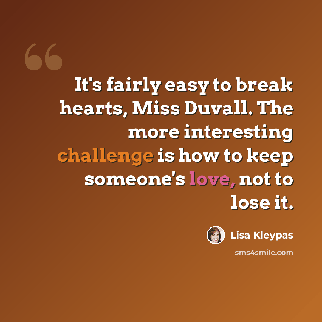 “It's fairly easy to break hearts, Miss Duvall. The more interesting challenge is how to keep someone's love, not to lose it.” quote by Lisa Kleypas