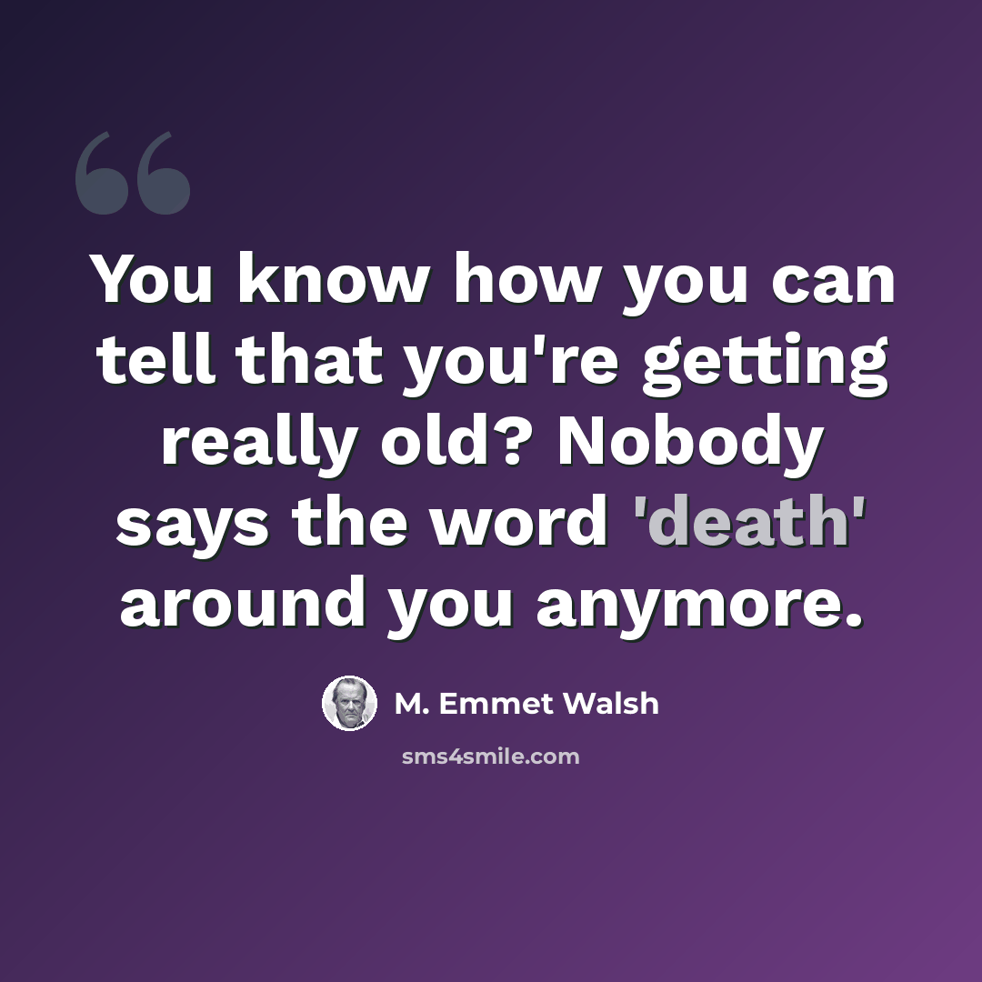 “You know how you can tell that you're getting really old? Nobody says the word 'death' around you anymore.” quote by M. Emmet Walsh