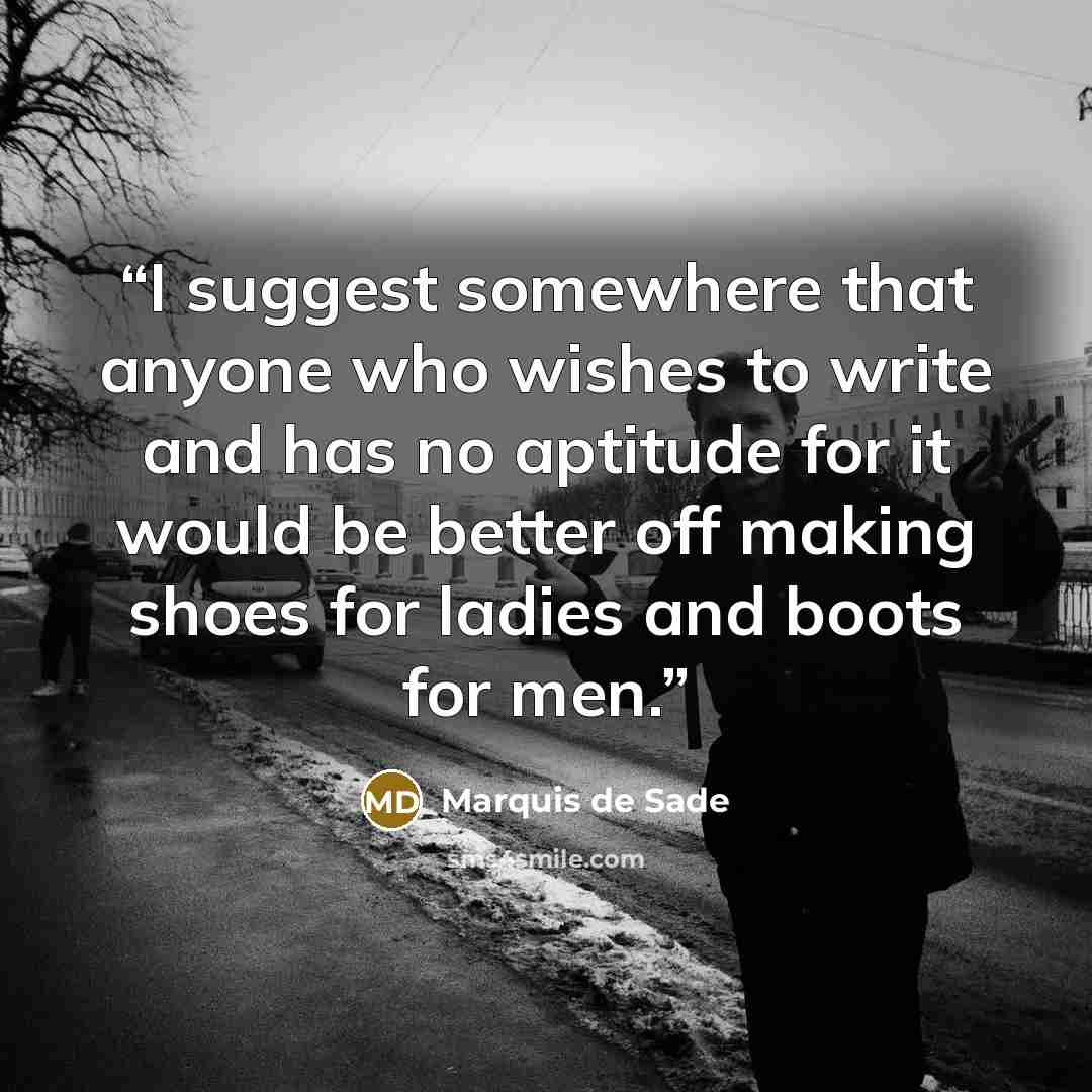 “I suggest somewhere that anyone who wishes to write and has no aptitude for it would be better off making shoes for ladies and boots for men.” quote by Marquis de Sade