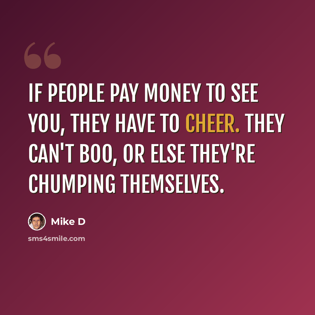 “If people pay money to see you, they have to cheer. They can't boo, or else they're chumping themselves.” quote by Mike D