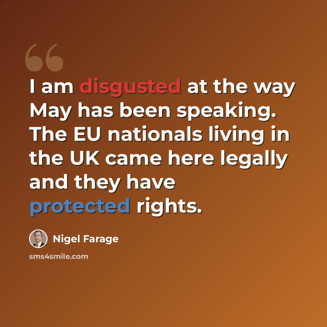 “I am disgusted at the way May has been speaking. The EU nationals living in the UK came here legally and they have protected rights.” quote by Nigel Farage