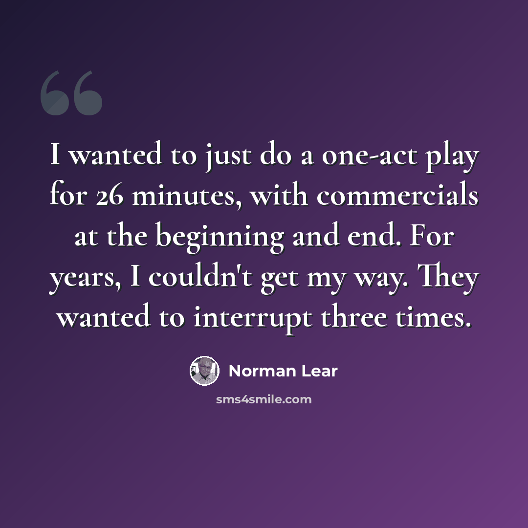 “I wanted to just do a one-act play for 26 minutes, with commercials at the beginning and end. For years, I couldn't get my way. They wanted to interrupt three times.” quote by Norman Lear