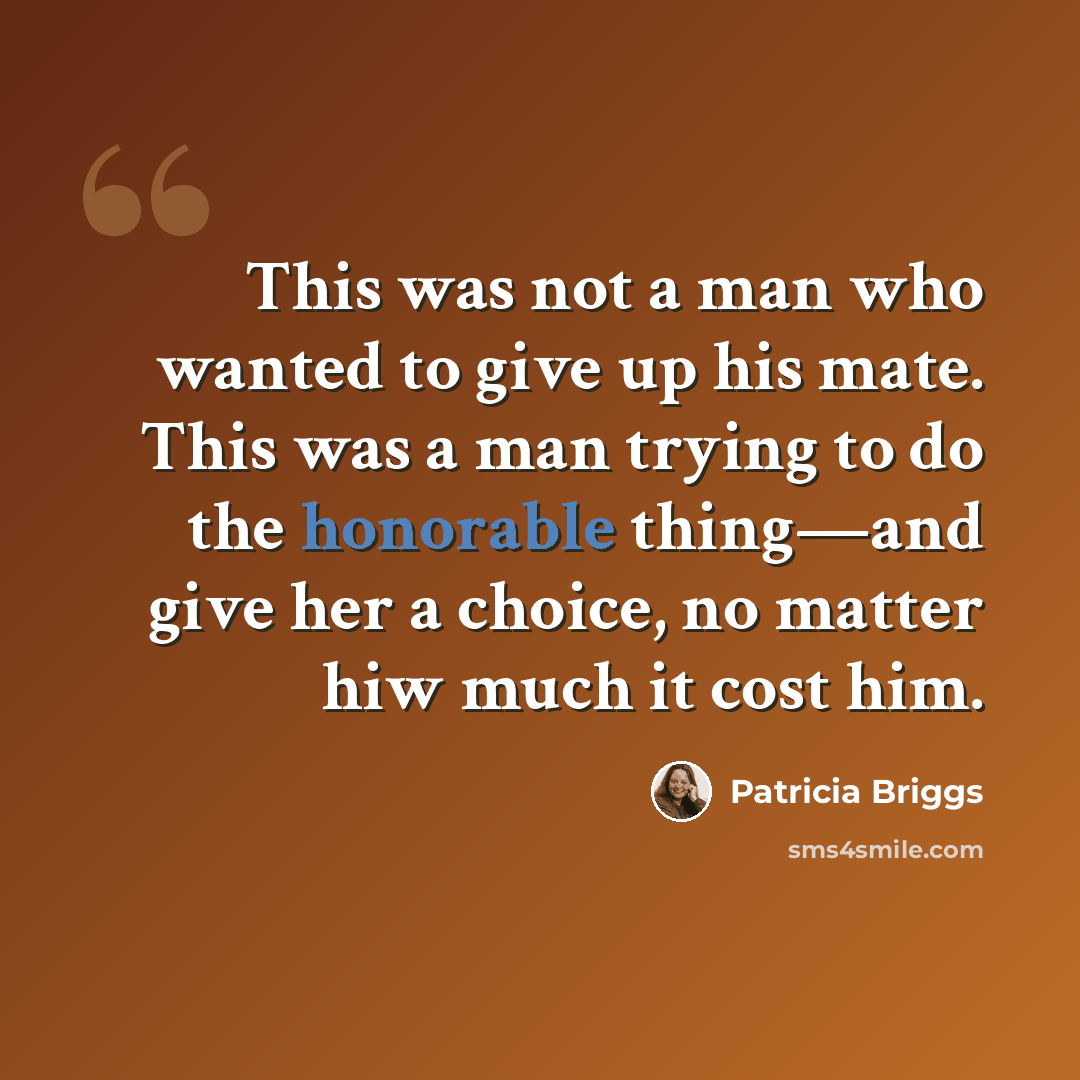 “This was not a man who wanted to give up his mate. This was a man trying to do the honorable thing—and give her a choice, no matter hiw much it cost him.” quote by Patricia Briggs