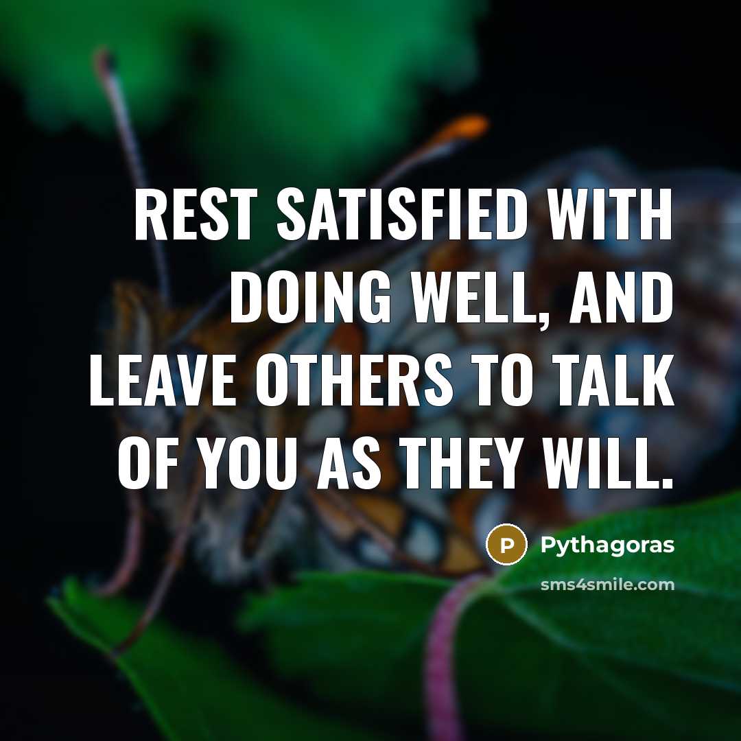“Rest satisfied with doing well, and leave others to talk of you as they will.” quote by Pythagoras