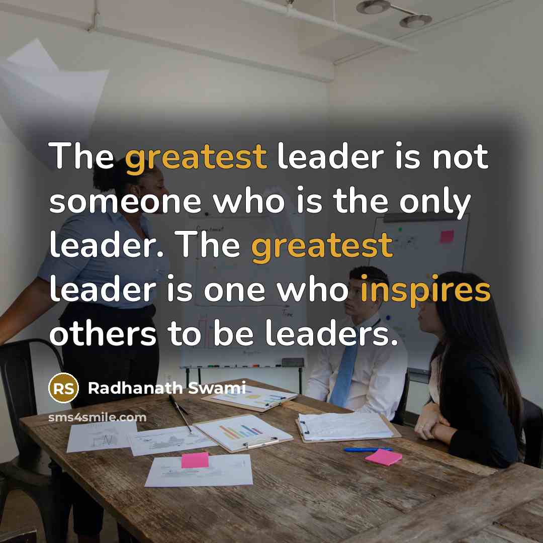“The greatest leader is not someone who is the only leader. The greatest leader is one who inspires others to be leaders.” quote by Radhanath Swami