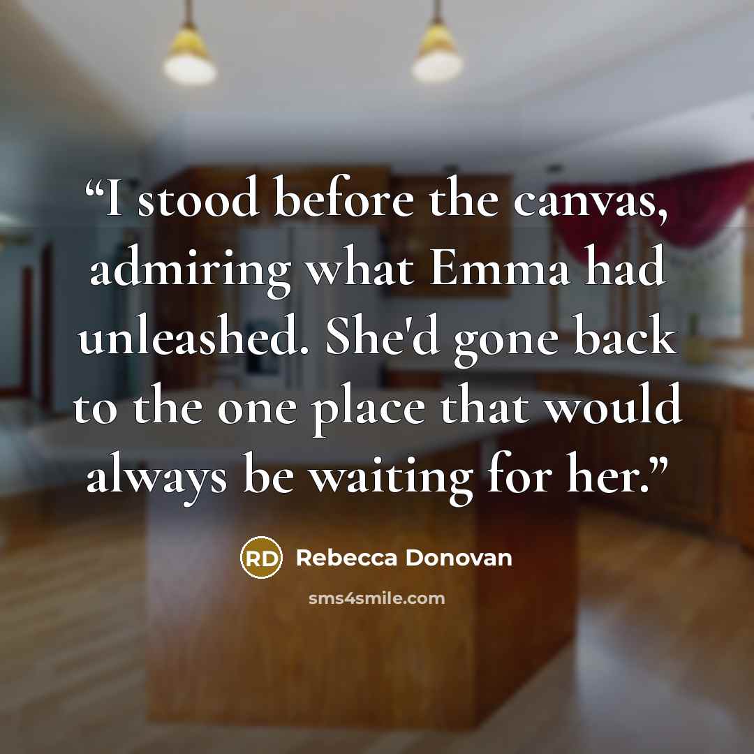 “I stood before the canvas, admiring what Emma had unleashed. She'd gone back to the one place that would always be waiting for her.” quote by Rebecca Donovan