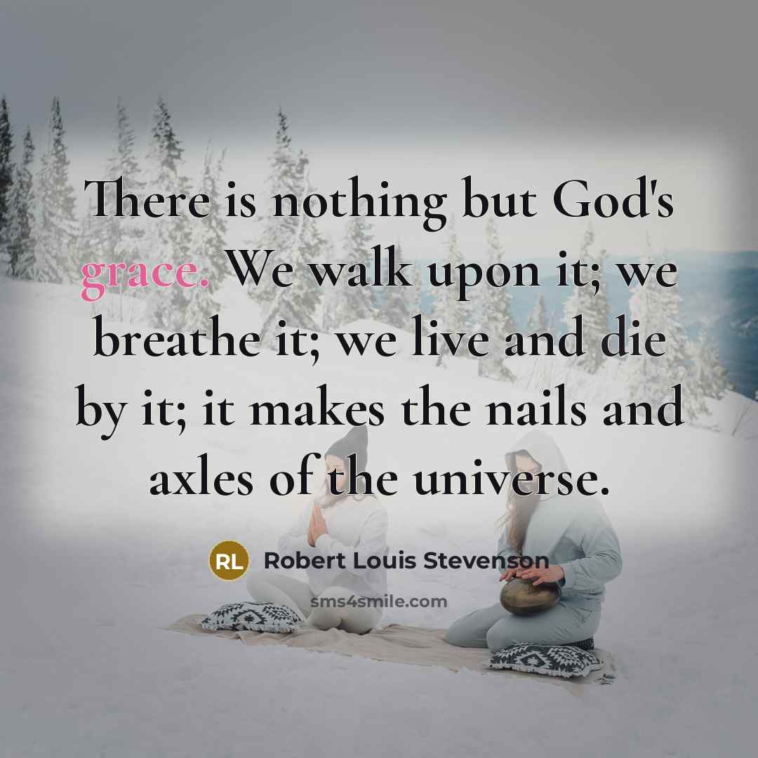“There is nothing but God's grace. We walk upon it; we breathe it; we live and die by it; it makes the nails and axles of the universe.” quote by Robert Louis Stevenson