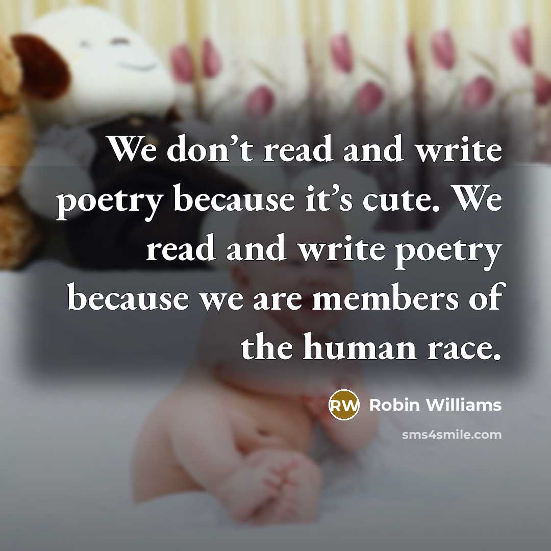 “We don’t read and write poetry because it’s cute. We read and write poetry because we are members of the human race.” quote by Robin Williams