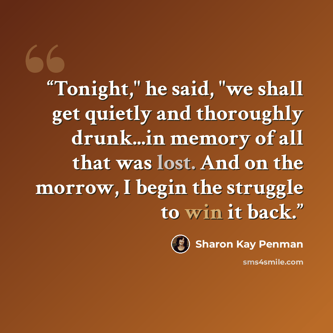 “Tonight," he said, "we shall get quietly and thoroughly drunk...in memory of all that was lost. And on the morrow, I begin the struggle to win it back.” quote by Sharon Kay Penman