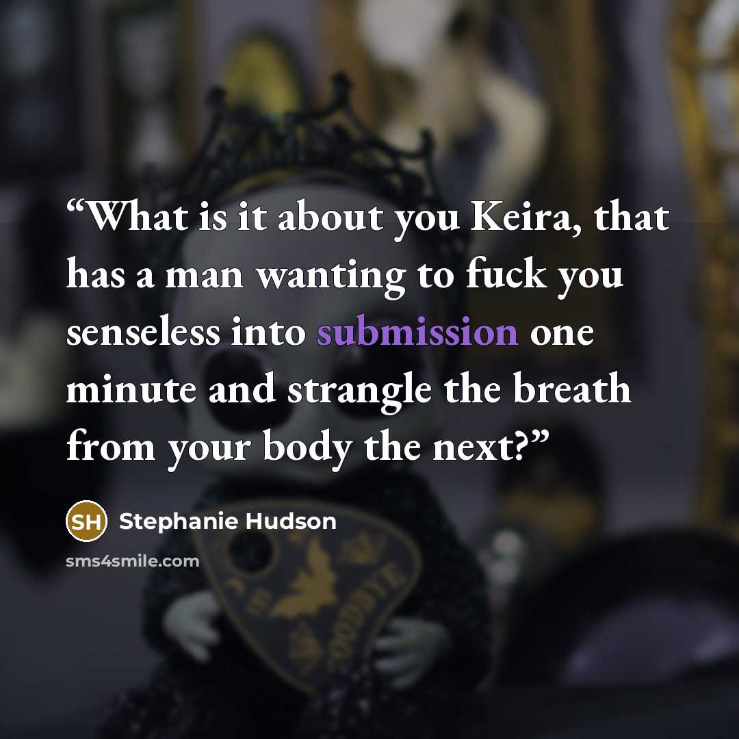“What is it about you Keira, that has a man wanting to fuck you senseless into submission one minute and strangle the breath from your body the next?” quote by Stephanie Hudson