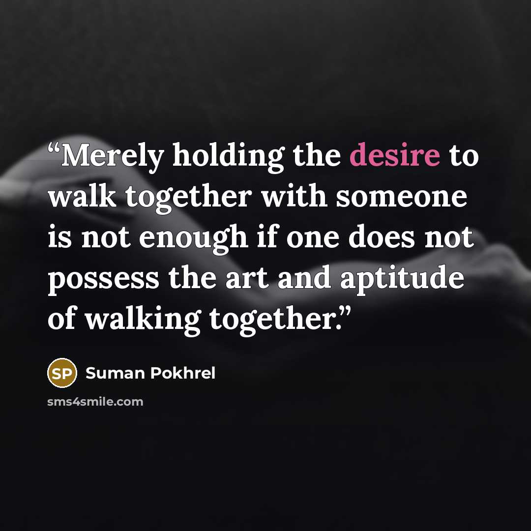 “Merely holding the desire to walk together with someone is not enough if one does not possess the art and aptitude of walking together.” quote by Suman Pokhrel