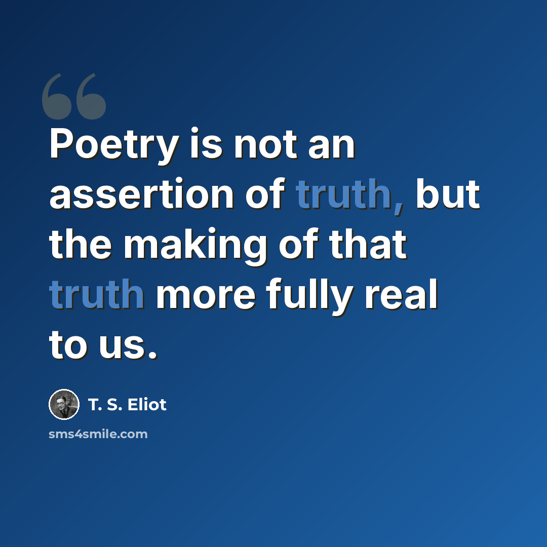 “Poetry is not an assertion of truth, but the making of that truth more fully real to us.” quote by T. S. Eliot