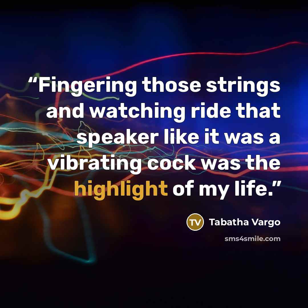 “Fingering those strings and watching ride that speaker like it was a vibrating cock was the highlight of my life.” quote by Tabatha Vargo