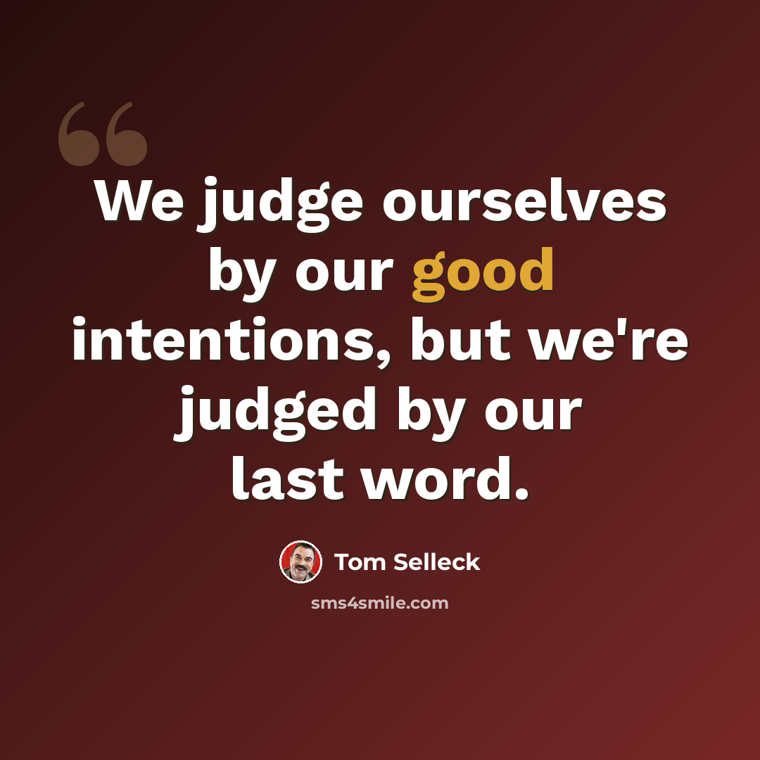 “We judge ourselves by our good intentions, but we're judged by our last word.” quote by Tom Selleck