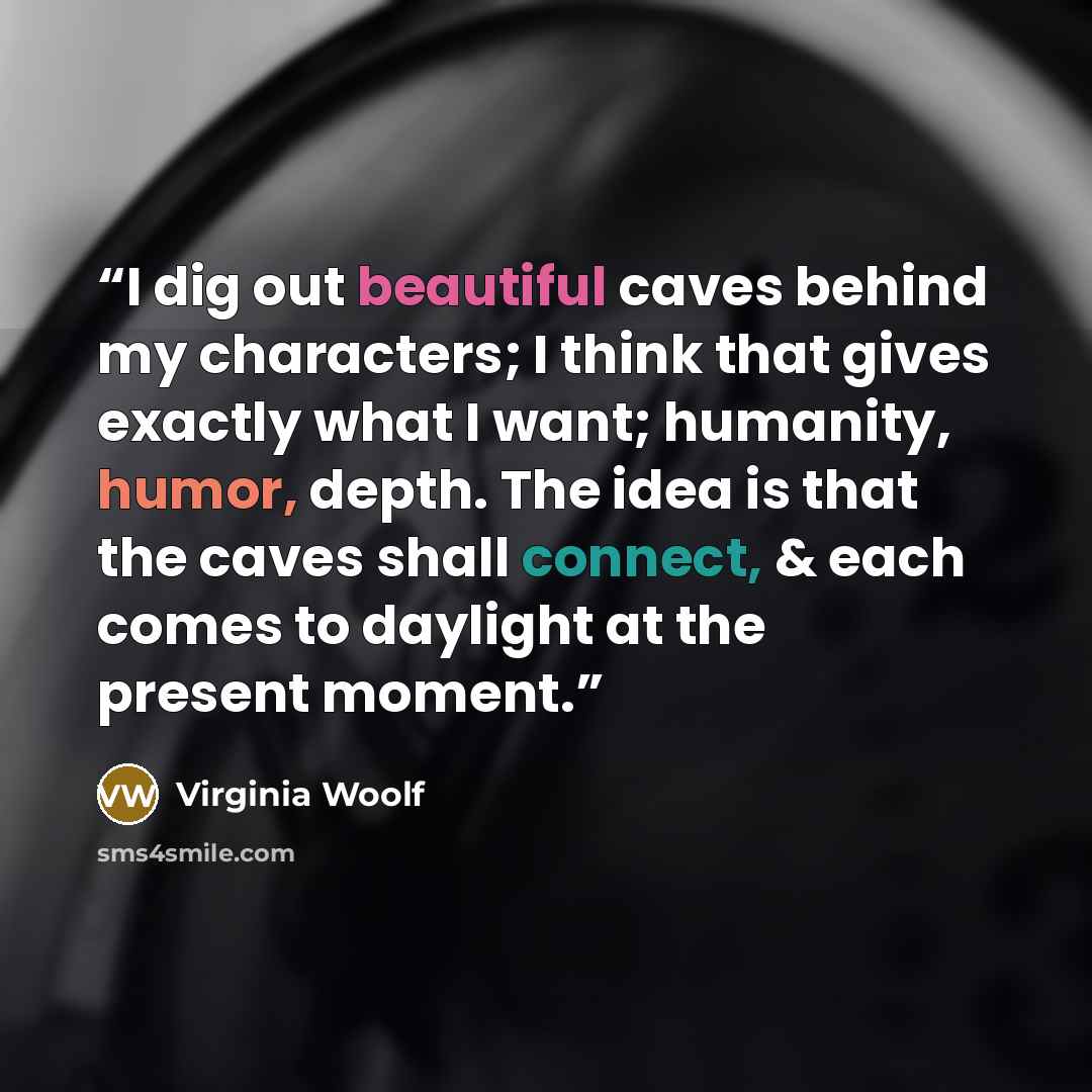 “I dig out beautiful caves behind my characters; I think that gives exactly what I want; humanity, humor, depth. The idea is that the caves shall connect, & each comes to daylight at the present moment.” quote by Virginia Woolf
