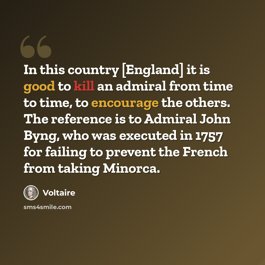 “In this country [England] it is good to kill an admiral from time to time, to encourage the others. The reference is to Admiral John Byng, who was executed in 1757 for failing to prevent the French from taking Minorca.” quote by Voltaire