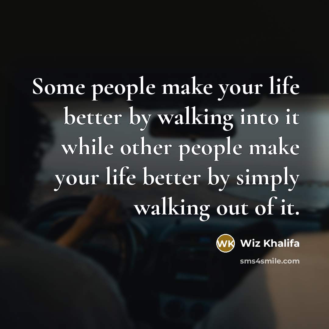 “Some people make your life better by walking into it while other people make your life better by simply walking out of it.” quote by Wiz Khalifa