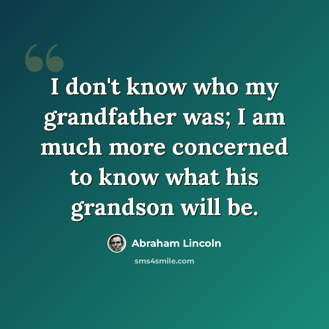 “I don't know who my grandfather was; I am much more concerned to know what his grandson will be.” quote by Abraham Lincoln