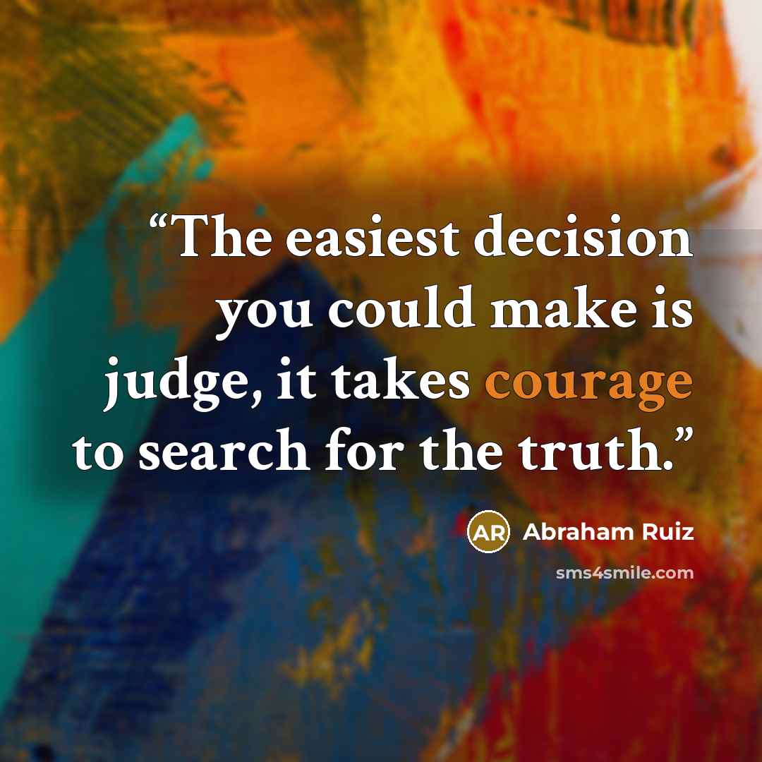 “The easiest decision you could make is judge, it takes courage to search for the truth.” quote by Abraham Ruiz