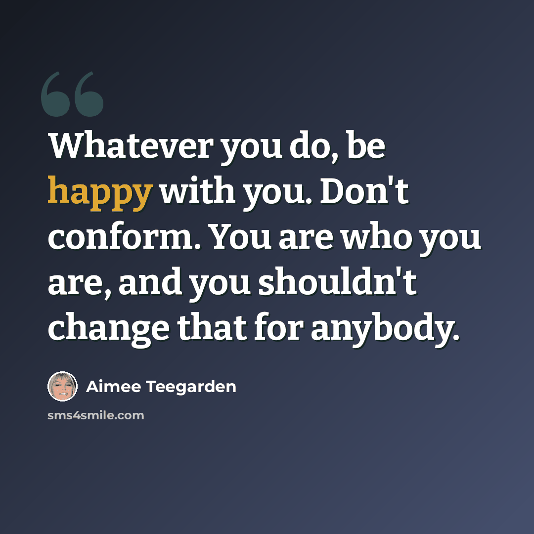 “Whatever you do, be happy with you. Don't conform. You are who you are, and you shouldn't change that for anybody.” quote by Aimee Teegarden