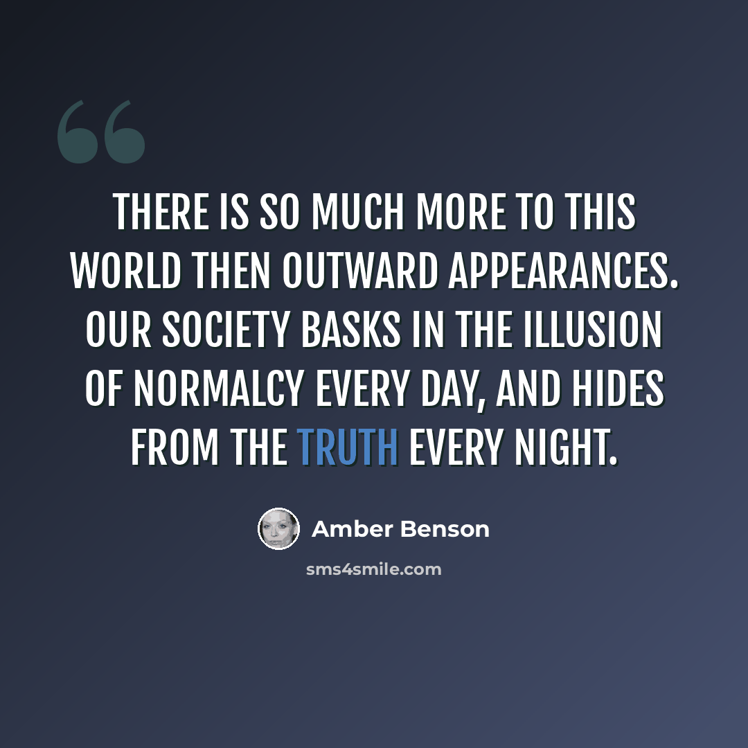 “There is so much more to this world then outward appearances. Our society basks in the illusion of normalcy every day, and hides from the truth every night.” quote by Amber Benson