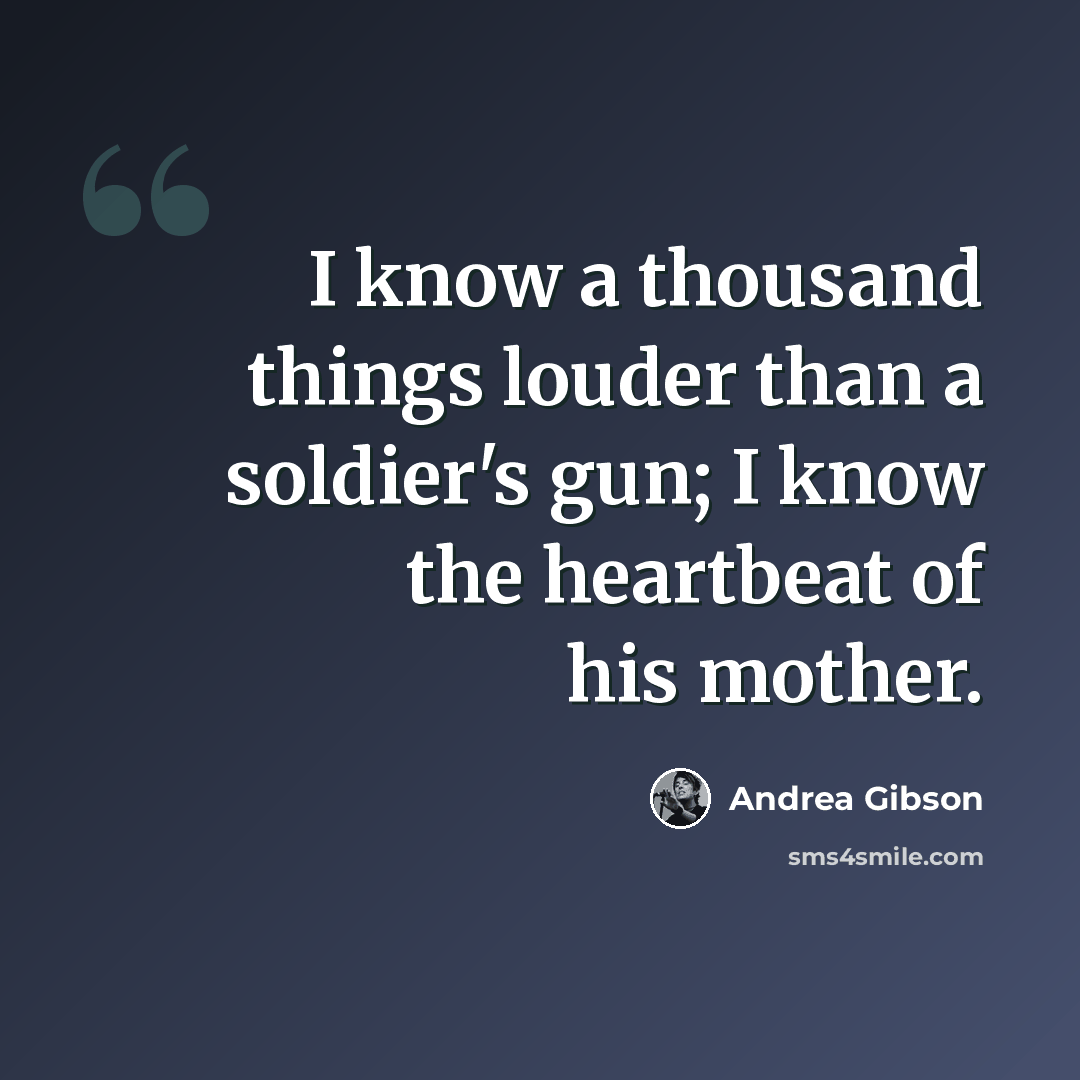 “I know a thousand things louder than a soldier's gun; I know the heartbeat of his mother.” quote by Andrea Gibson