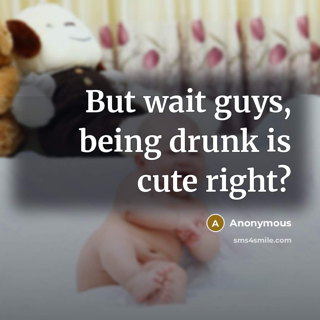 “But wait guys, being drunk is cute right?” quote by Anonymous