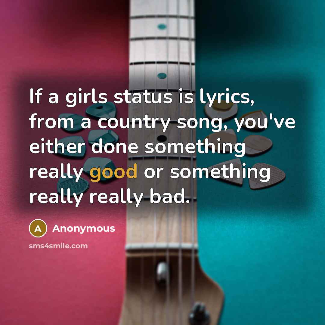 “If a girls status is lyrics, from a country song, you've either done something really good or something really really bad.” quote by Anonymous