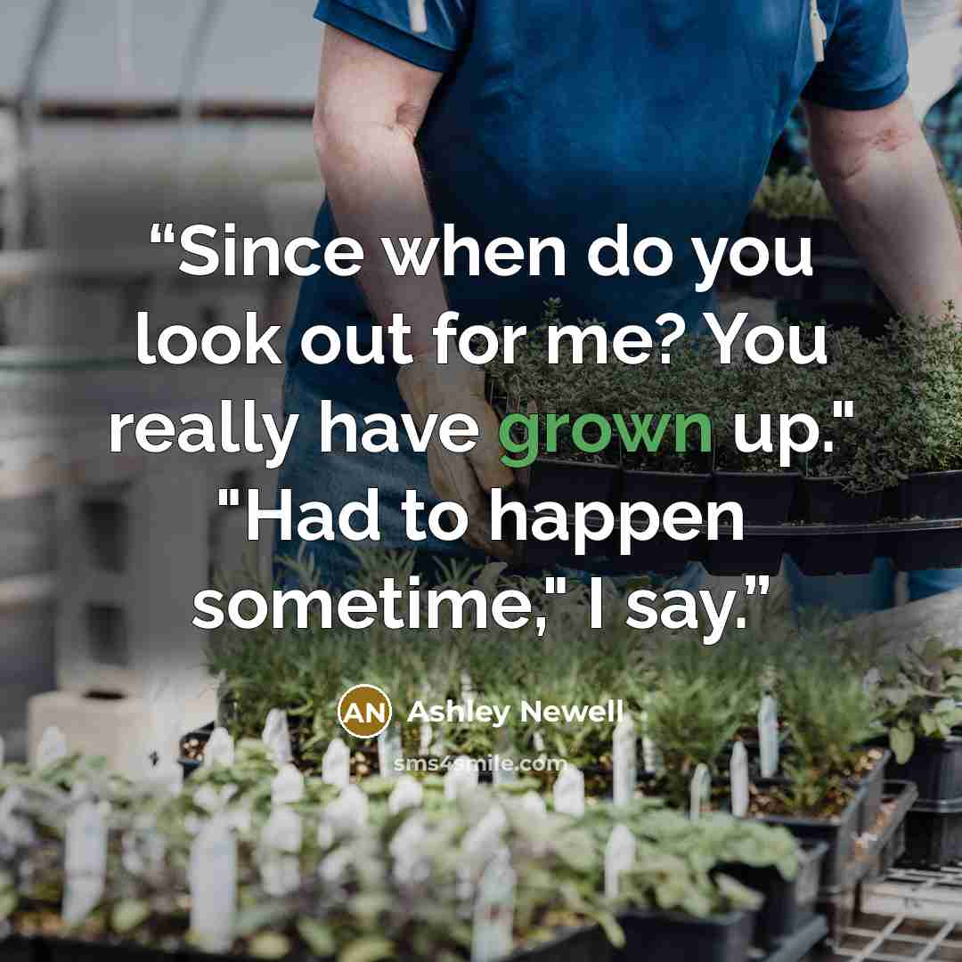 “Since when do you look out for me? You really have grown up." "Had to happen sometime," I say.” quote by Ashley Newell