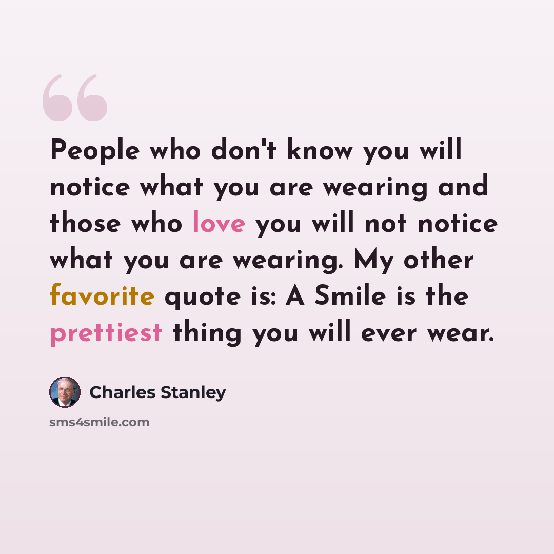 “People who don't know you will notice what you are wearing and those who love you will not notice what you are wearing. My other favorite quote is: A Smile is the prettiest thing you will ever wear.” quote by Charles Stanley