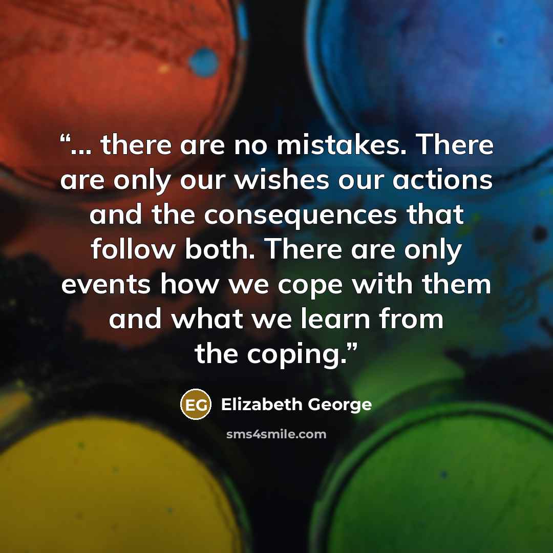 “... there are no mistakes. There are only our wishes our actions and the consequences that follow both. There are only events how we cope with them and what we learn from the coping.” quote by Elizabeth George