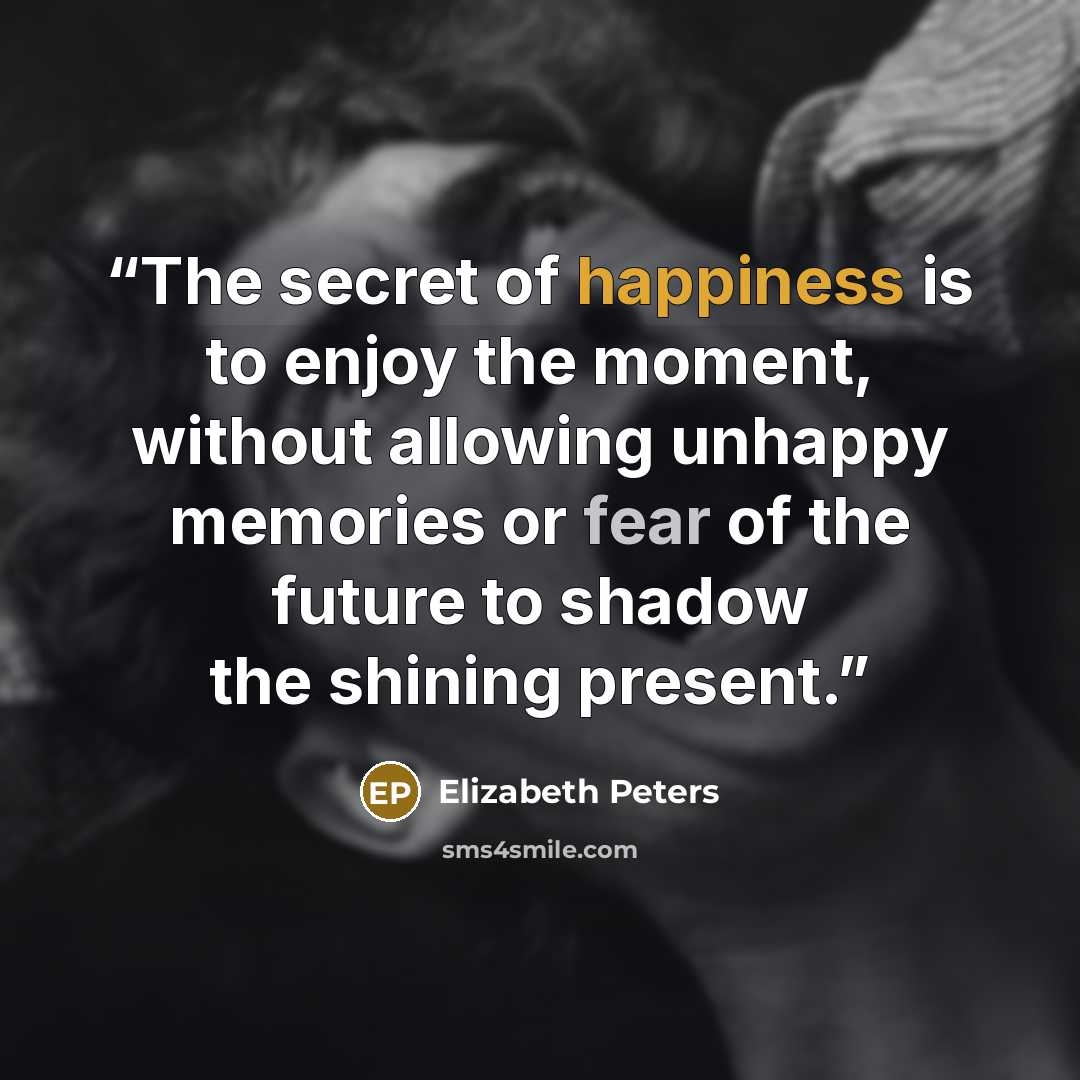 “The secret of happiness is to enjoy the moment, without allowing unhappy memories or fear of the future to shadow the shining present.” quote by Elizabeth Peters