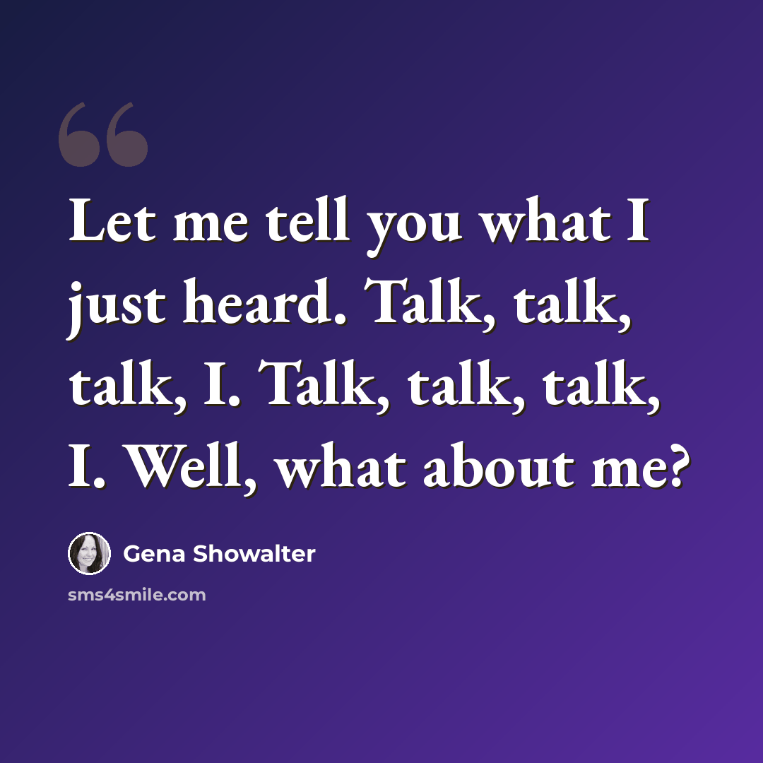“Let me tell you what I just heard. Talk, talk, talk, I. Talk, talk, talk, I. Well, what about me?” quote by Gena Showalter
