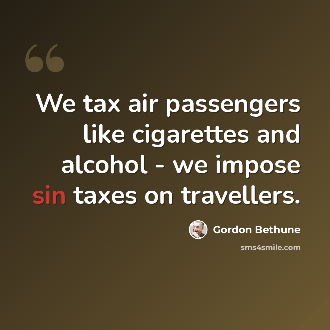 “We tax air passengers like cigarettes and alcohol - we impose sin taxes on travellers.” quote by Gordon Bethune