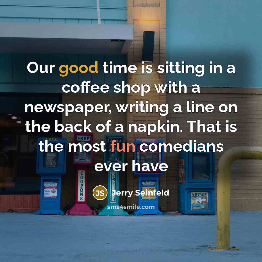 “Our good time is sitting in a coffee shop with a newspaper, writing a line on the back of a napkin. That is the most fun comedians ever have” quote by Jerry Seinfeld