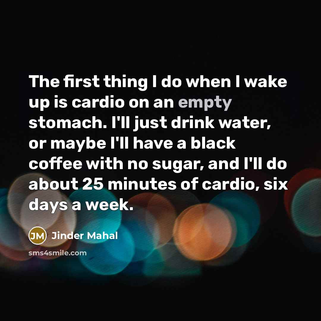 “The first thing I do when I wake up is cardio on an empty stomach. I'll just drink water, or maybe I'll have a black coffee with no sugar, and I'll do about 25 minutes of cardio, six days a week.” quote by Jinder Mahal