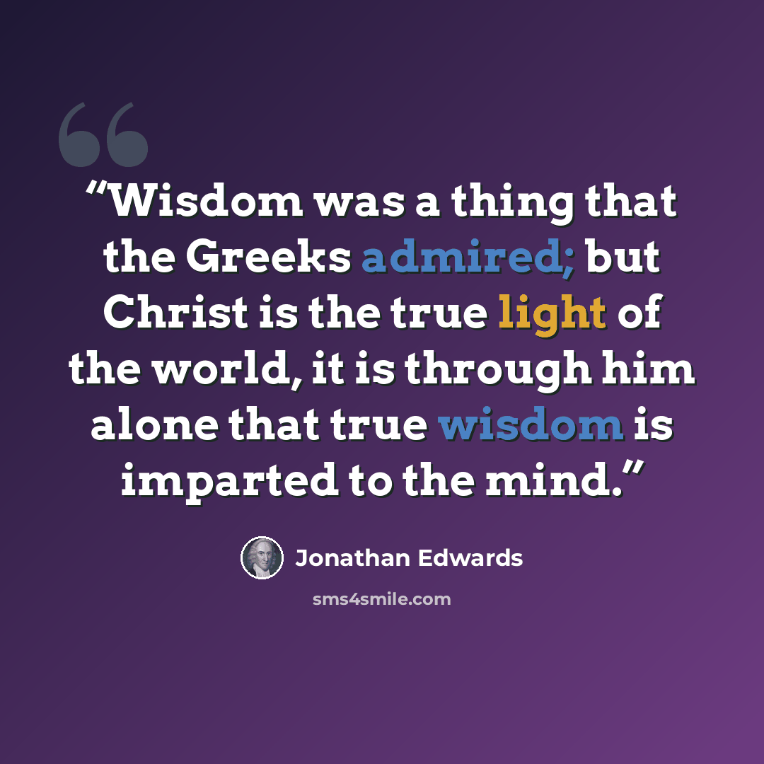 “Wisdom was a thing that the Greeks admired; but Christ is the true light of the world, it is through him alone that true wisdom is imparted to the mind.” quote by Jonathan Edwards