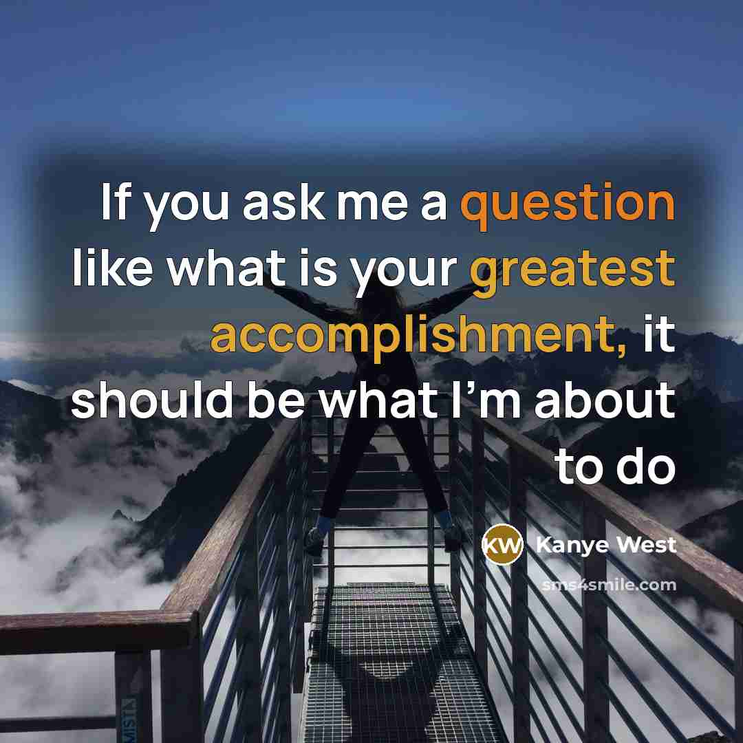 “If you ask me a question like what is your greatest accomplishment, it should be what I’m about to do” quote by Kanye West