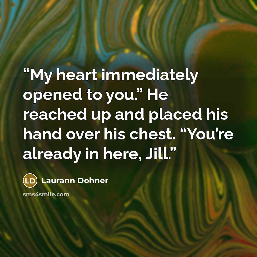 “My heart immediately opened to you.” He reached up and placed his hand over his chest. “You’re already in here, Jill.” quote by Laurann Dohner