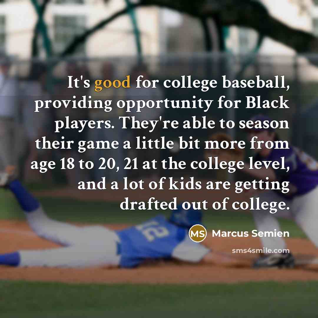 “It's good for college baseball, providing opportunity for Black players. They're able to season their game a little bit more from age 18 to 20, 21 at the college level, and a lot of kids are getting drafted out of college.” quote by Marcus Semien