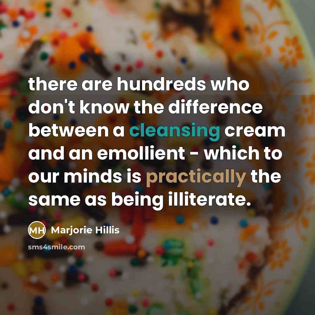 “there are hundreds who don't know the difference between a cleansing cream and an emollient - which to our minds is practically the same as being illiterate.” quote by Marjorie Hillis