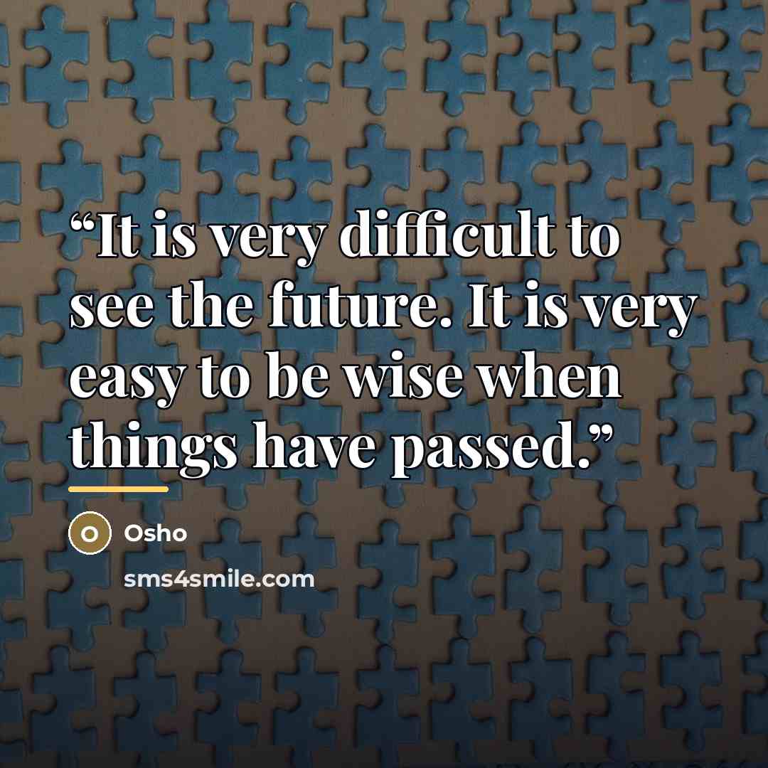 “It is very difficult to see the future. It is very easy to be wise when things have passed.” quote by Osho