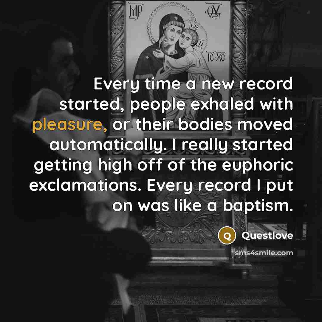“Every time a new record started, people exhaled with pleasure, or their bodies moved automatically. I really started getting high off of the euphoric exclamations. Every record I put on was like a baptism.” quote by Questlove
