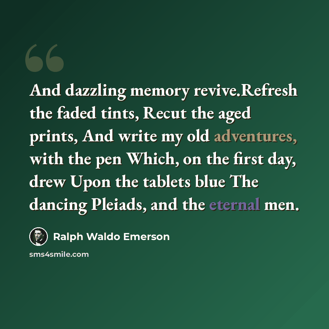 “And dazzling memory revive.Refresh the faded tints, Recut the aged prints, And write my old adventures, with the pen Which, on the first day, drew Upon the tablets blue The dancing Pleiads, and the eternal men.” quote by Ralph Waldo Emerson