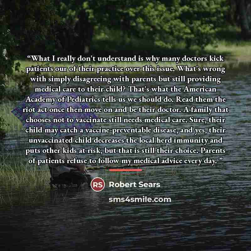 “What I really don't understand is why many doctors kick patients our of their practice over this issue. What's wrong with simply disagreeing with parents but still providing medical care to their child? That's what the American Academy of Pediatrics tells us we should do. Read them the riot act…” quote by Robert Sears