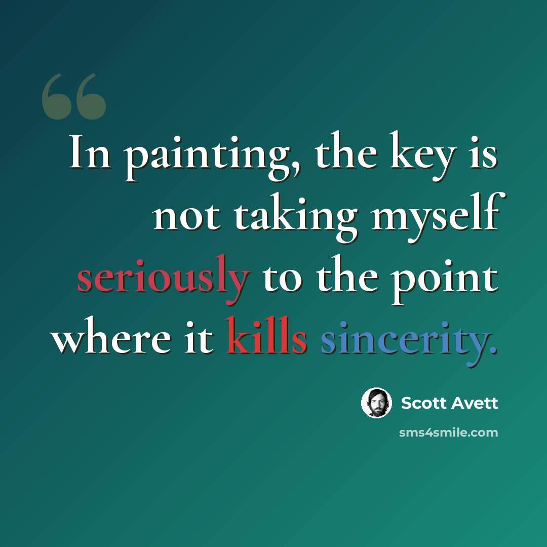 “In painting, the key is not taking myself seriously to the point where it kills sincerity.” quote by Scott Avett