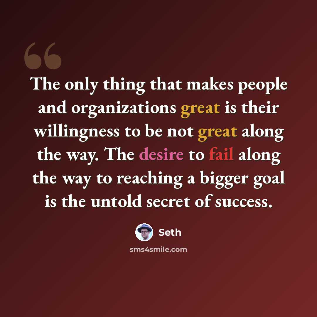 “The only thing that makes people and organizations great is their willingness to be not great along the way. The desire to fail along the way to reaching a bigger goal is the untold secret of success.” quote by Seth