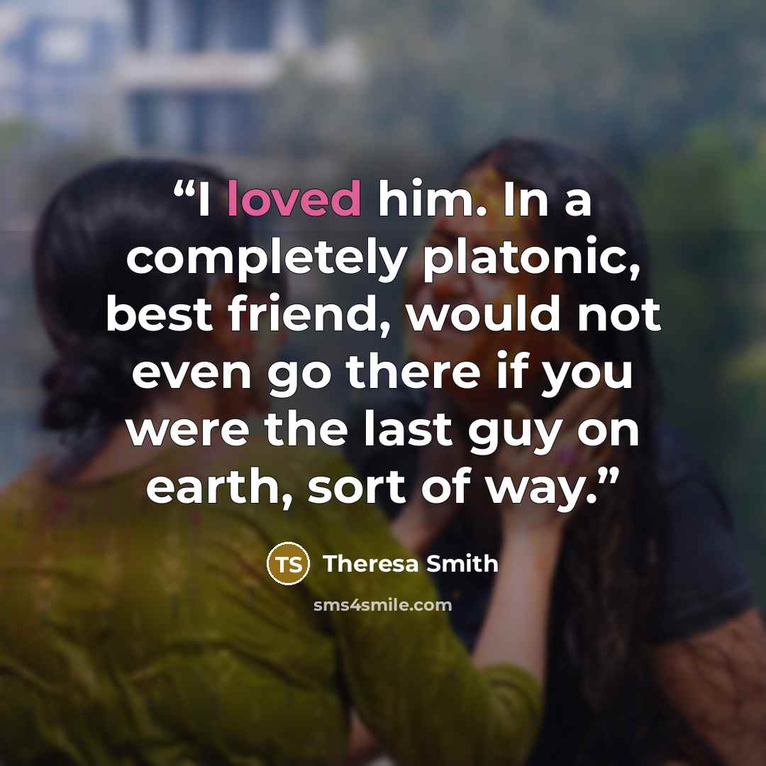 “I loved him. In a completely platonic, best friend, would not even go there if you were the last guy on earth, sort of way.” quote by Theresa Smith